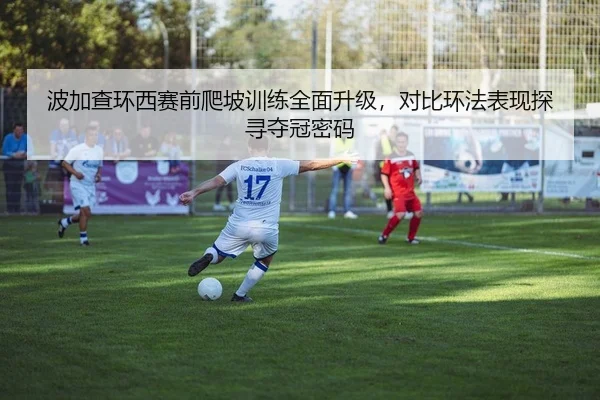 波加查环西赛前爬坡训练全面升级，对比环法表现探寻夺冠密码